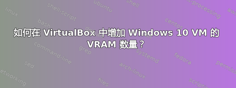 如何在 VirtualBox 中增加 Windows 10 VM 的 VRAM 数量？