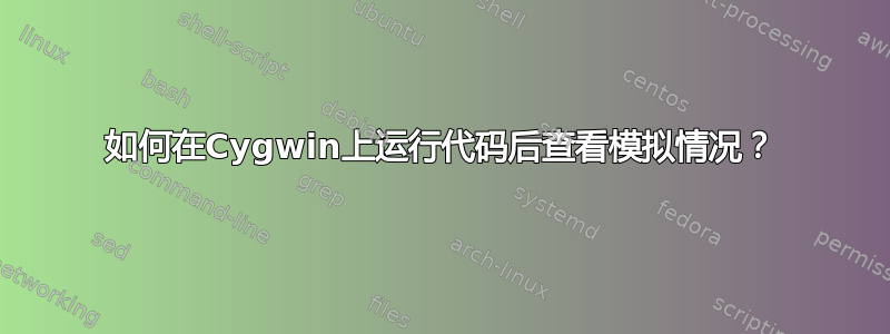 如何在Cygwin上运行代码后查看模拟情况？