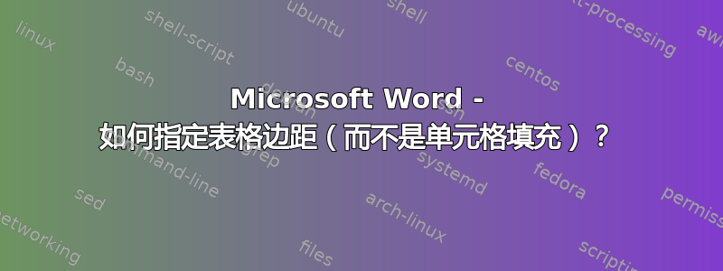 Microsoft Word - 如何指定表格边距（而不是单元格填充）？