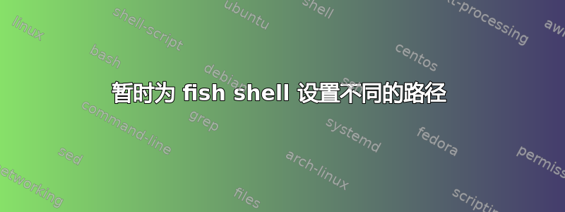 暂时为 fish shell 设置不同的路径