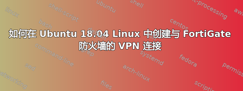 如何在 Ubuntu 18.04 Linux 中创建与 FortiGate 防火墙的 VPN 连接