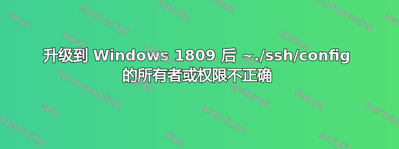 升级到 Windows 1809 后 ~./ssh/config 的所有者或权限不正确