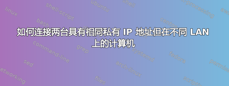 如何连接两台具有相同私有 IP 地址但在不同 LAN 上的计算机