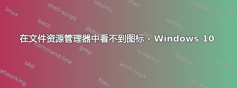 在文件资源管理器中看不到图标 - Windows 10