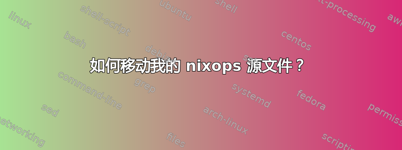 如何移动我的 nixops 源文件？