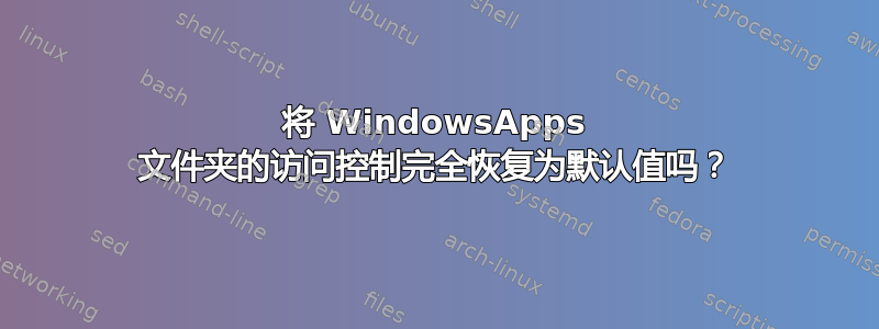 将 WindowsApps 文件夹的访问控制完全恢复为默认值吗？