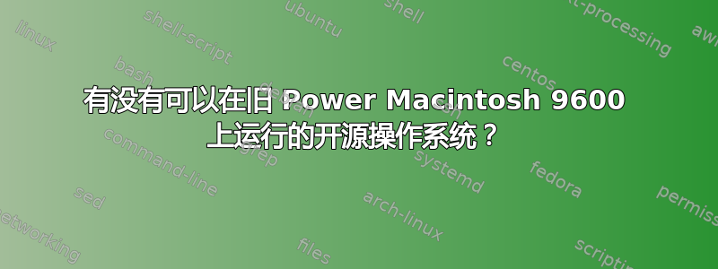 有没有可以在旧 Power Macintosh 9600 上运行的开源操作系统？