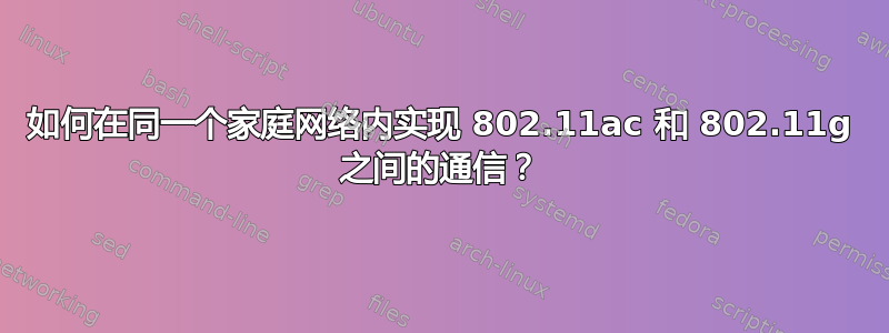 如何在同一个家庭网络内实现 802.11ac 和 802.11g 之间的通信？