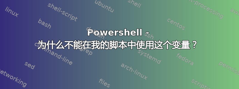 Powershell - 为什么不能在我的脚本中使用这个变量？