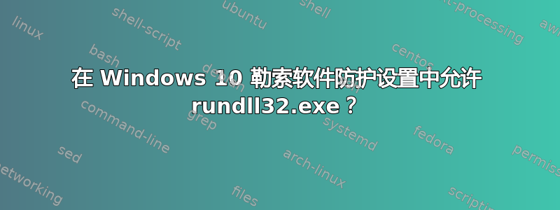 在 Windows 10 勒索软件防护设置中允许 rundll32.exe？