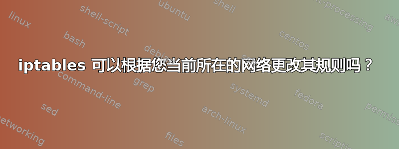 iptables 可以根据您当前所在的网络更改其规则吗？