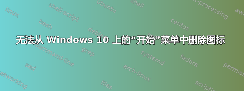 无法从 Windows 10 上的“开始”菜单中删除图标