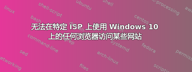 无法在特定 ISP 上使用 Windows 10 上的任何浏览器访问某些网站