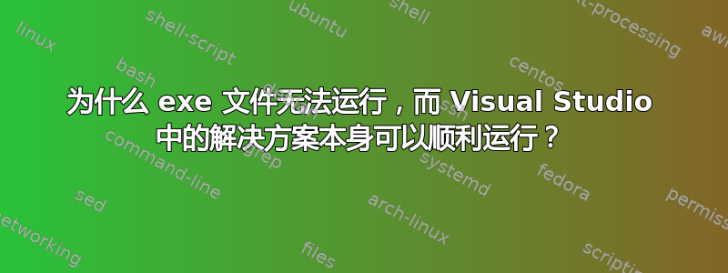 为什么 exe 文件无法运行，而 Visual Studio 中的解决方案本身可以顺利运行？