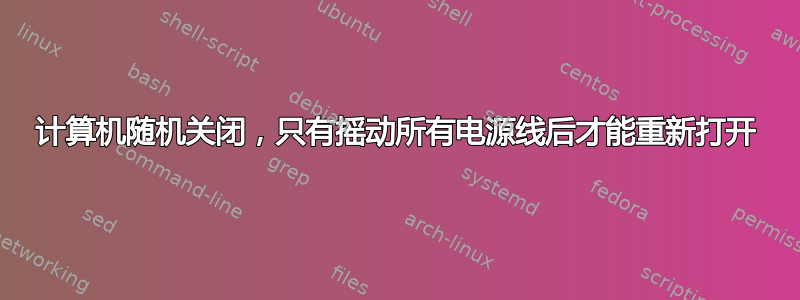 计算机随机关闭，只有摇动所有电源线后才能重新打开