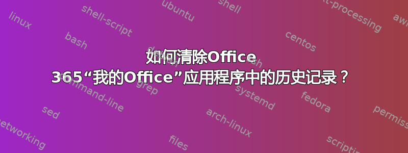 如何清除Office 365“我的Office”应用程序中的历史记录？