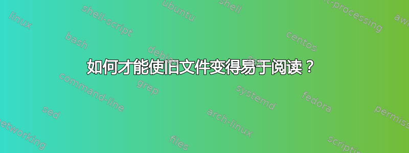 如何才能使旧文件变得易于阅读？