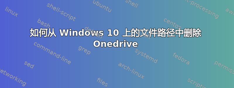 如何从 Windows 10 上的文件路径中删除 Onedrive