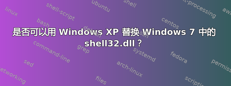 是否可以用 Windows XP 替换 Windows 7 中的 shell32.dll？