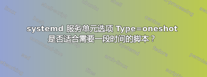 systemd 服务单元选项 Type=oneshot 是否适合需要一段时间的脚本？