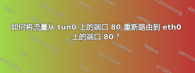 如何将流量从 tun0 上的端口 80 重新路由到 eth0 上的端口 80？