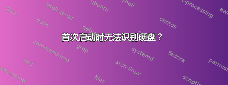 首次启动时无法识别硬盘？