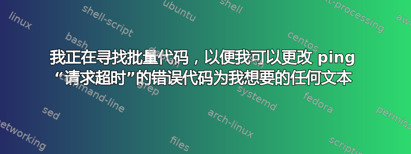 我正在寻找批量代码，以便我可以更改 ping “请求超时”的错误代码为我想要的任何文本