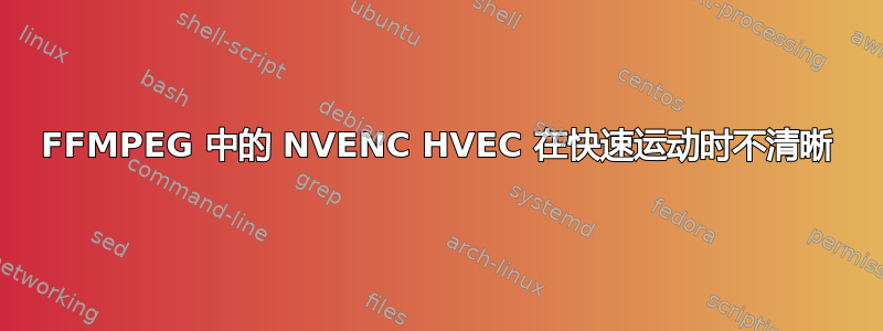 FFMPEG 中的 NVENC HVEC 在快速运动时不清晰