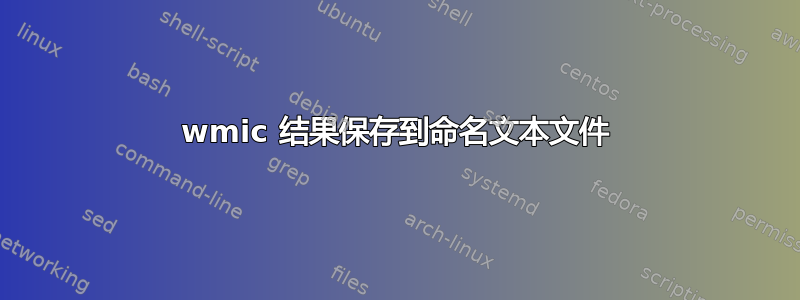 wmic 结果保存到命名文本文件