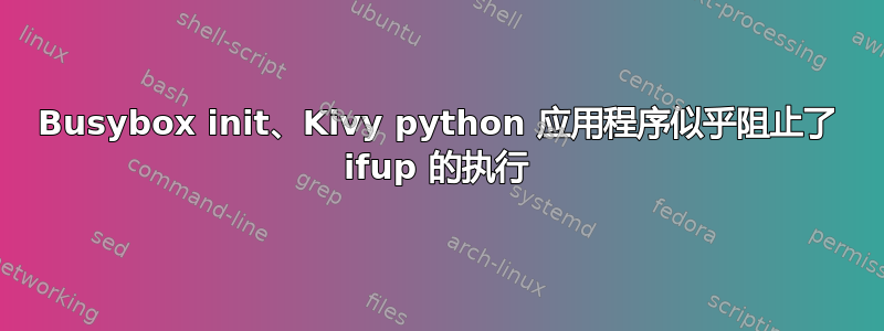 Busybox init、Kivy python 应用程序似乎阻止了 ifup 的执行