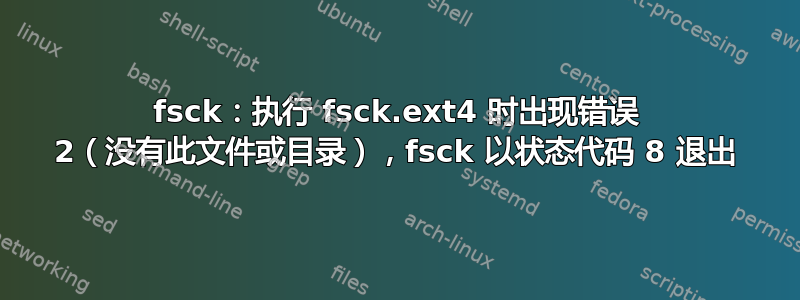 fsck：执行 fsck.ext4 时出现错误 2（没有此文件或目录），fsck 以状态代码 8 退出