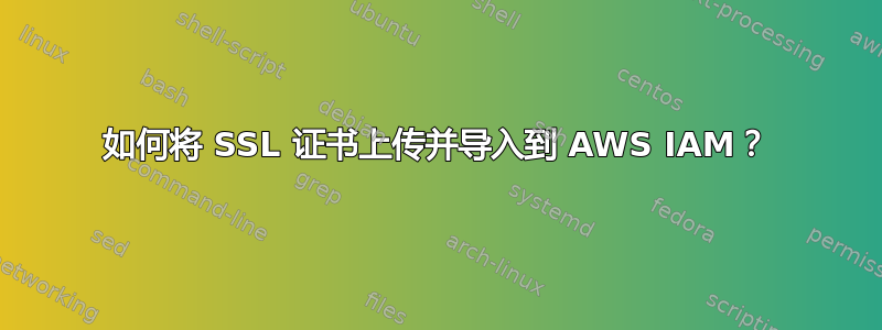 如何将 SSL 证书上传并导入到 AWS IAM？