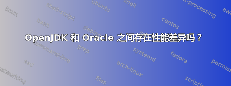 OpenJDK 和 Oracle 之间存在性能差异吗？