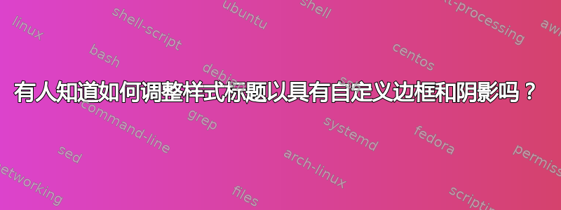 有人知道如何调整样式标题以具有自定义边框和阴影吗？