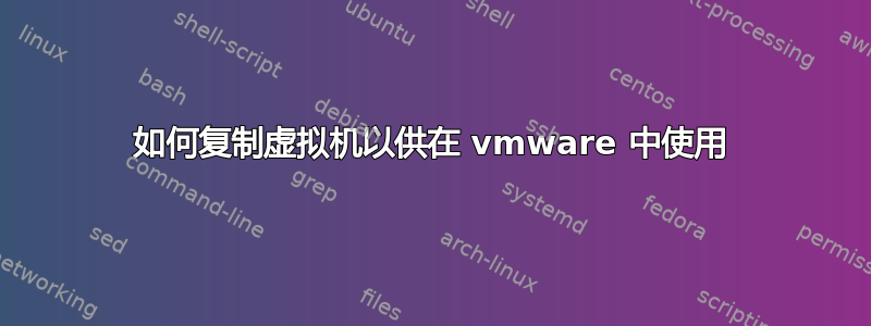 如何复制虚拟机以供在 vmware 中使用