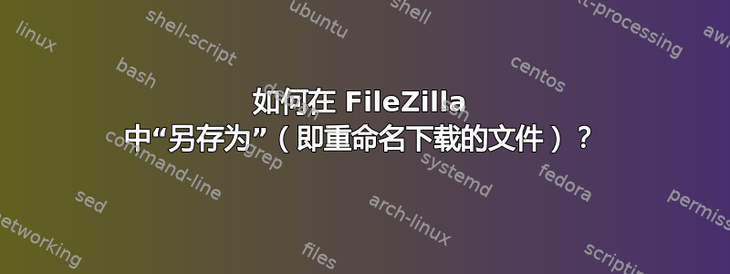 如何在 FileZilla 中“另存为”（即重命名下载的文件）？