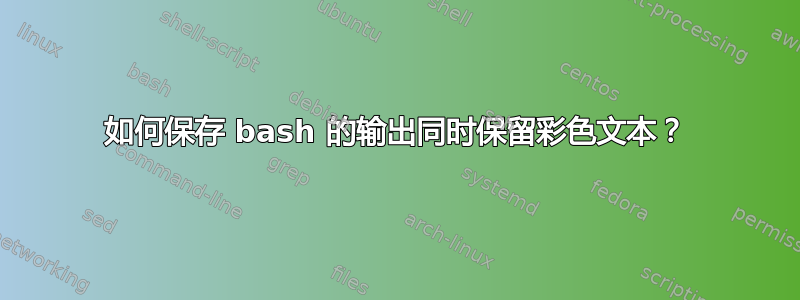 如何保存 bash 的输出同时保留彩色文本？