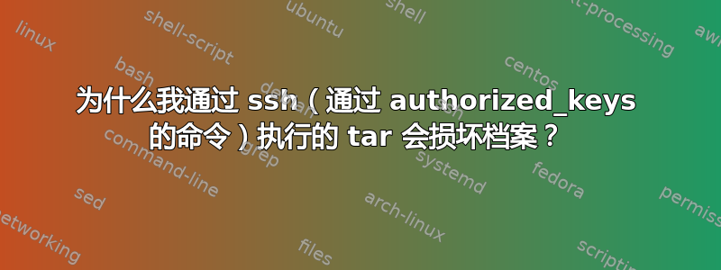 为什么我通过 ssh（通过 authorized_keys 的命令）执行的 tar 会损坏档案？