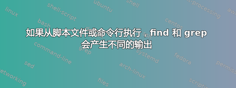 如果从脚本文件或命令行执行，find 和 grep 会产生不同的输出