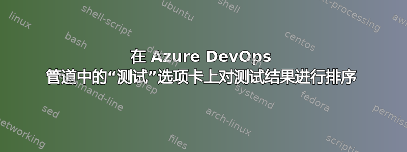 在 Azure DevOps 管道中的“测试”选项卡上对测试结果进行排序