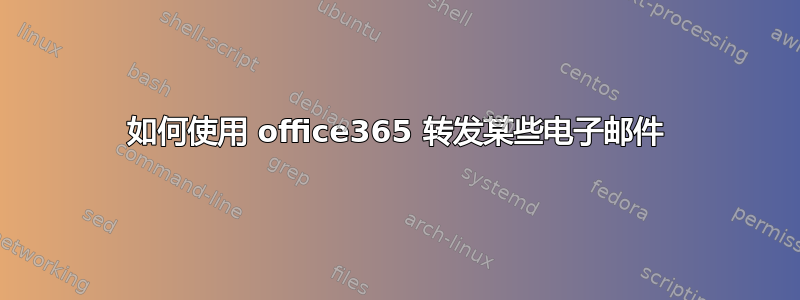如何使用 office365 转发某些电子邮件