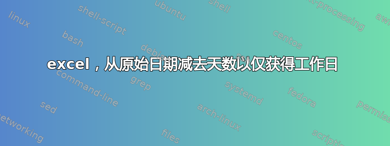 excel，从原始日期减去天数以仅获得工作日