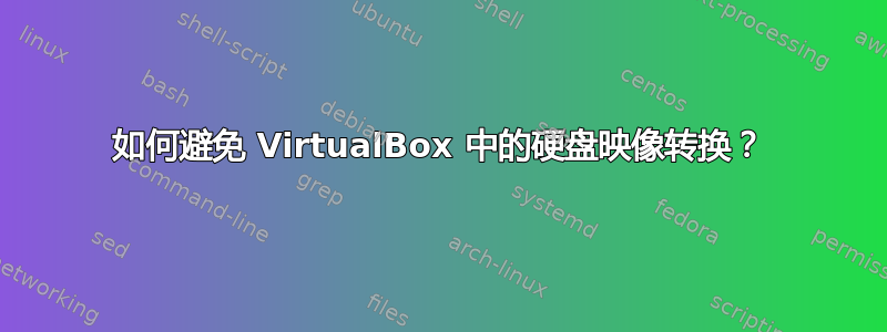 如何避免 VirtualBox 中的硬盘映像转换？