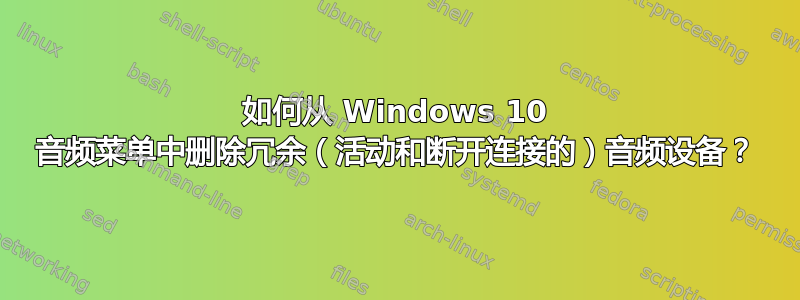 如何从 Windows 10 音频菜单中删除冗余（活动和断开连接的）音频设备？