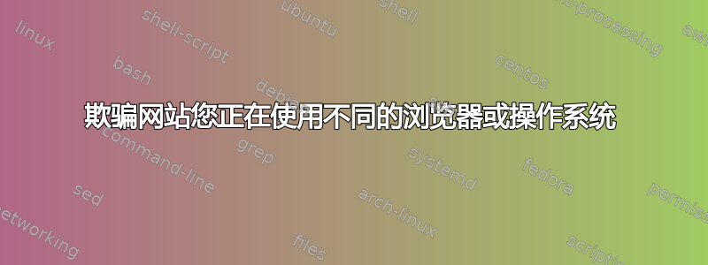 欺骗网站您正在使用不同的浏览器或操作系统