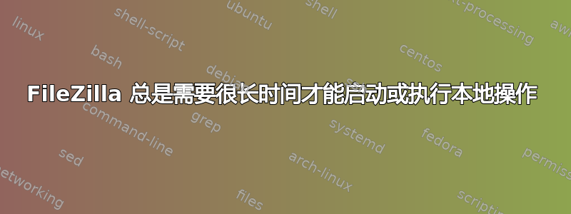 FileZilla 总是需要很长时间才能启动或执行本地操作