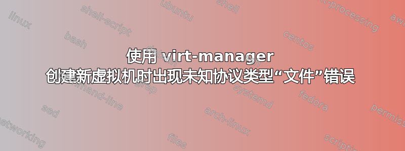 使用 virt-manager 创建新虚拟机时出现未知协议类型“文件”错误