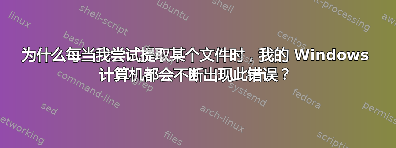 为什么每当我尝试提取某个文件时，我的 Windows 计算机都会不断出现此错误？