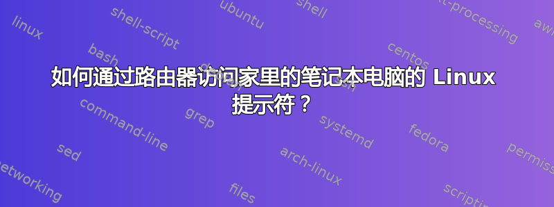 如何通过路由器访问家里的笔记本电脑的 Linux 提示符？