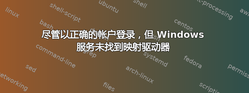 尽管以正确的帐户登录，但 Windows 服务未找到映射驱动器